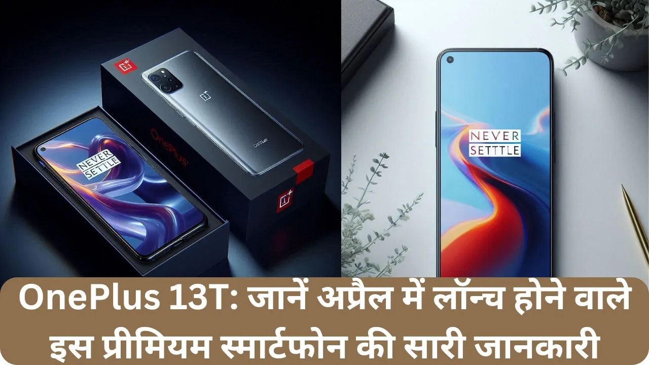 OnePlus 13T जानें अप्रैल में लॉन्च होने वाले इस प्रीमियम स्मार्टफोन की सारी जानकारी